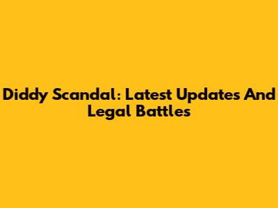 Diddy Scandal: Latest Updates And Legal Battles