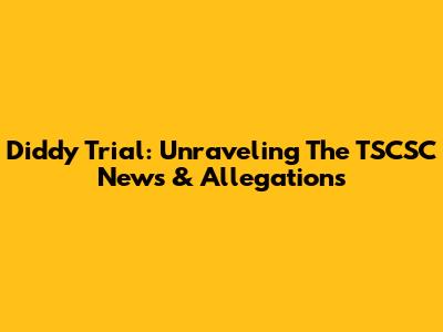 Diddy Trial: Unraveling The TSCSC News & Allegations