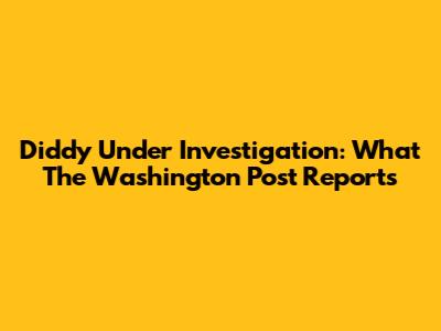 Diddy Under Investigation: What The Washington Post Reports