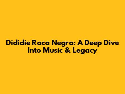 Dididie Raca Negra: A Deep Dive Into Music & Legacy