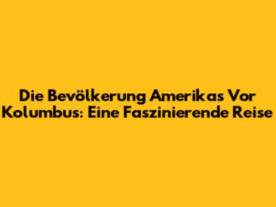 Die Bevölkerung Amerikas Vor Kolumbus: Eine Faszinierende Reise