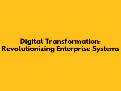 Digital Transformation: Revolutionizing Enterprise Systems