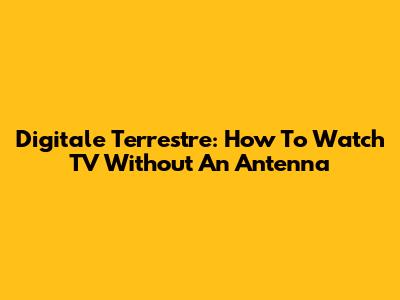 Digitale Terrestre: How To Watch TV Without An Antenna