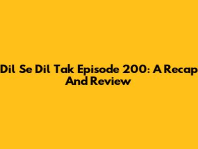 Dil Se Dil Tak Episode 200: A Recap And Review