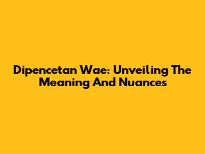 Dipencetan Wae: Unveiling The Meaning And Nuances
