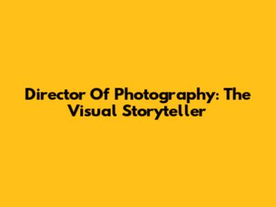 Director Of Photography: The Visual Storyteller