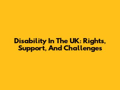 Disability In The UK: Rights, Support, And Challenges