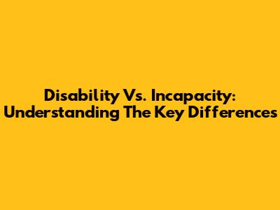 Disability Vs. Incapacity: Understanding The Key Differences
