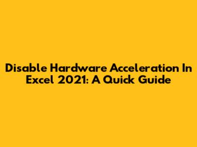 Disable Hardware Acceleration In Excel 2021: A Quick Guide