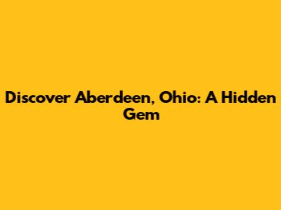 Discover Aberdeen, Ohio: A Hidden Gem