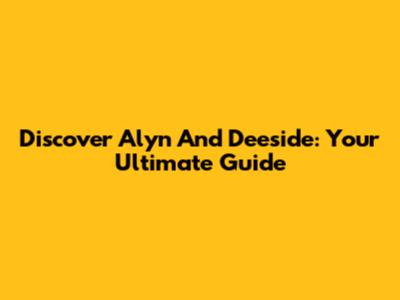 Discover Alyn And Deeside: Your Ultimate Guide