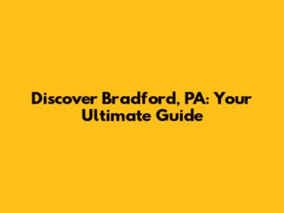 Discover Bradford, PA: Your Ultimate Guide
