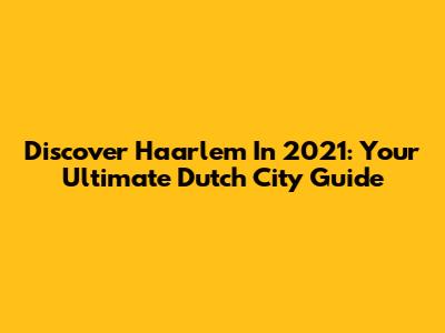 Discover Haarlem In 2021: Your Ultimate Dutch City Guide