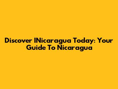 Discover INicaragua Today: Your Guide To Nicaragua