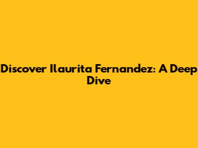 Discover Ilaurita Fernandez: A Deep Dive