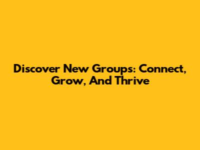 Discover New Groups: Connect, Grow, And Thrive
