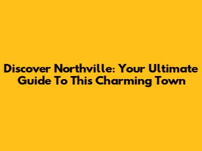 Discover Northville: Your Ultimate Guide To This Charming Town