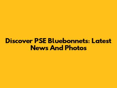 Discover PSE Bluebonnets: Latest News And Photos