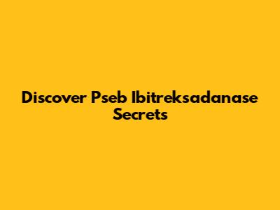 Discover Pseb Ibitreksadanase Secrets