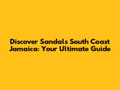 Discover Sandals South Coast Jamaica: Your Ultimate Guide