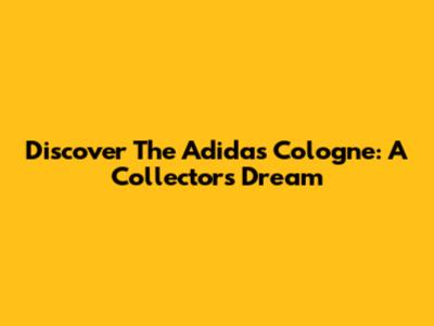 Discover The Adidas Cologne: A Collector's Dream