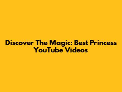 Discover The Magic: Best Princess YouTube Videos