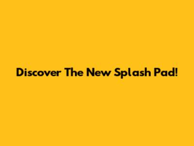Discover The New Splash Pad!