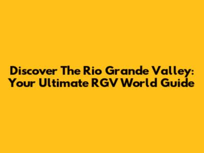 Discover The Rio Grande Valley: Your Ultimate RGV World Guide