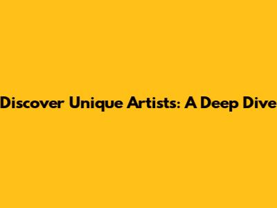 Discover Unique Artists: A Deep Dive