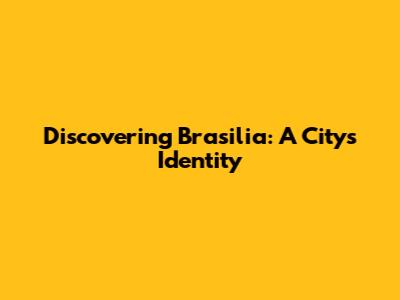 Discovering Brasilia: A City's Identity