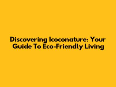 Discovering Icoconature: Your Guide To Eco-Friendly Living
