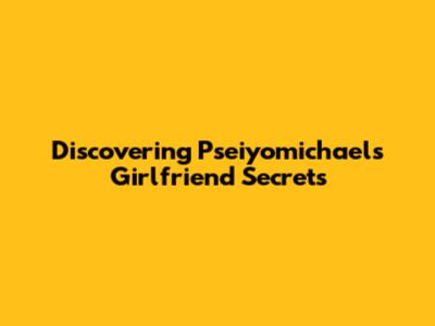 Discovering Pseiyomichael's Girlfriend Secrets