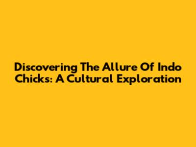 Discovering The Allure Of Indo Chicks: A Cultural Exploration