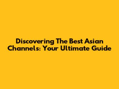 Discovering The Best Asian Channels: Your Ultimate Guide