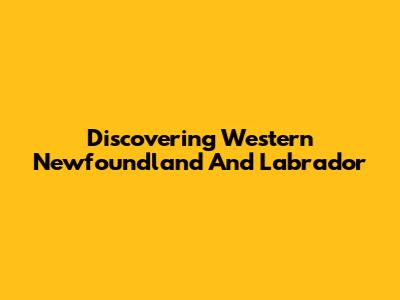 Discovering Western Newfoundland And Labrador