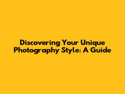 Discovering Your Unique Photography Style: A Guide