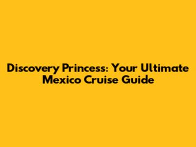Discovery Princess: Your Ultimate Mexico Cruise Guide