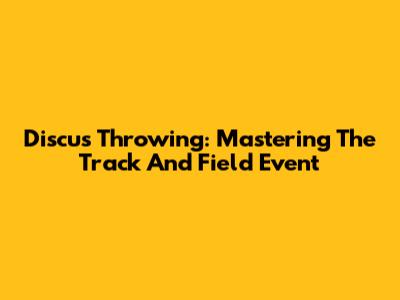 Discus Throwing: Mastering The Track And Field Event