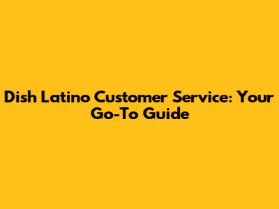 Dish Latino Customer Service: Your Go-To Guide