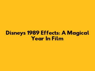 Disney's 1989 Effects: A Magical Year In Film