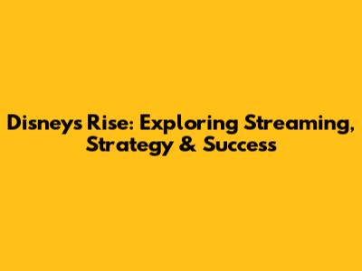 Disney's Rise: Exploring Streaming, Strategy & Success
