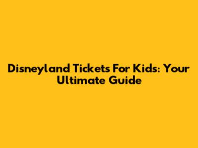 Disneyland Tickets For Kids: Your Ultimate Guide