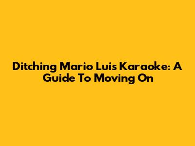 Ditching Mario Luis Karaoke: A Guide To Moving On