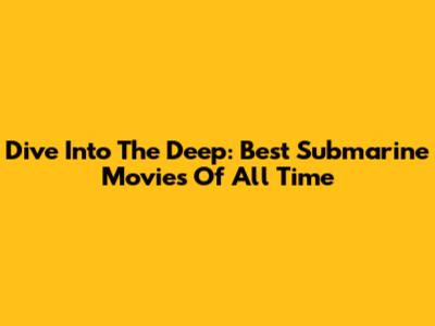 Dive Into The Deep: Best Submarine Movies Of All Time