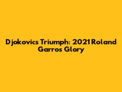 Djokovic's Triumph: 2021 Roland Garros Glory