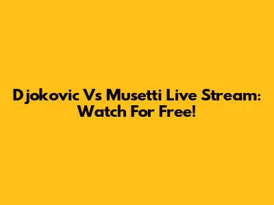 Djokovic Vs Musetti Live Stream: Watch For Free!