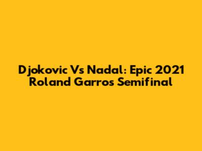 Djokovic Vs Nadal: Epic 2021 Roland Garros Semifinal