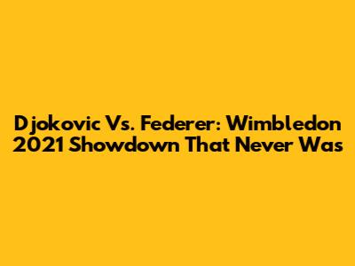 Djokovic Vs. Federer: Wimbledon 2021 Showdown That Never Was