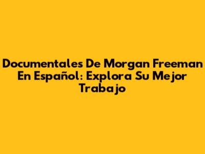Documentales De Morgan Freeman En Español: Explora Su Mejor Trabajo