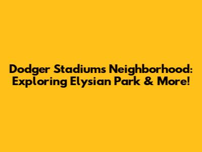 Dodger Stadium's Neighborhood: Exploring Elysian Park & More!